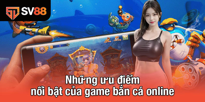 Những ưu điểm nổi bật của game bắn cá online